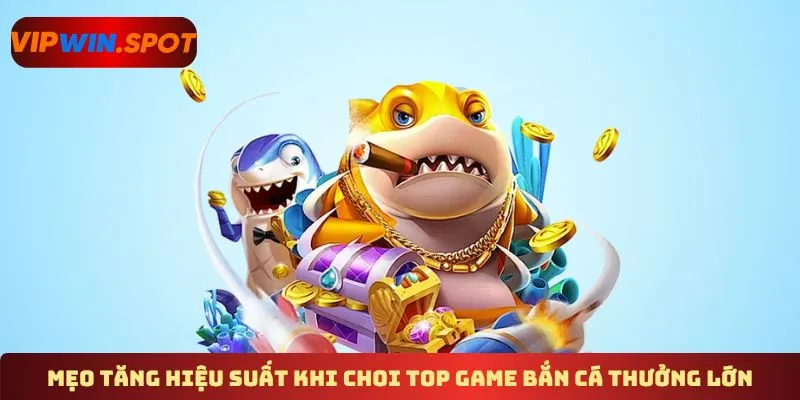 Mẹo tăng hiệu suất khi choi top game bắn cá thưởng lớn