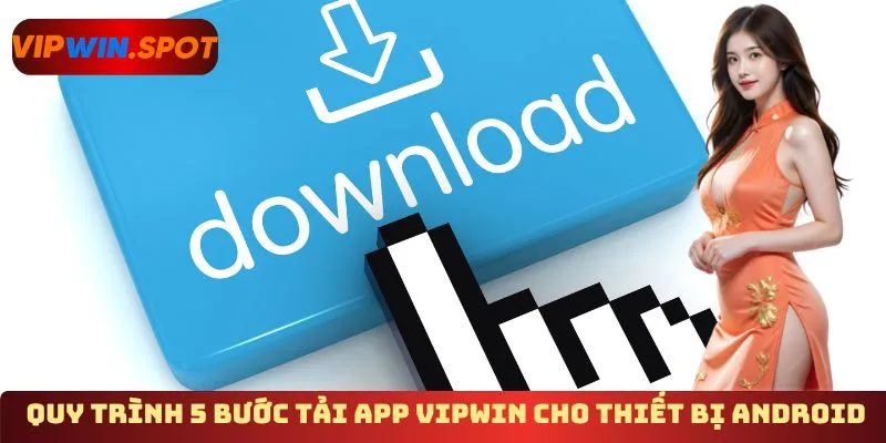 Quy trình 5 bước tải app Vipwin cho thiết bị Android