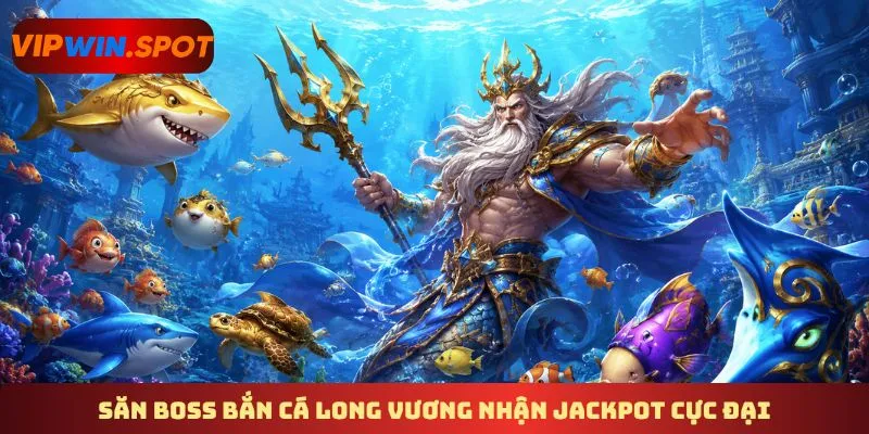 Săn boss bắn cá long vương nhận jackpot cực đại