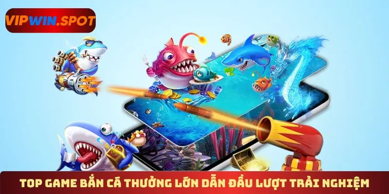 Top game bắn cá thưởng lớn dẫn đầu lượt trải nghiệm